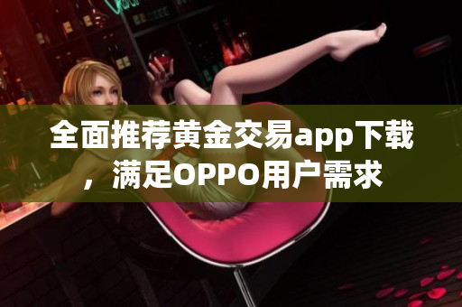 全面推荐黄金交易app下载，满足OPPO用户需求