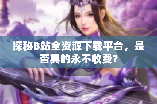 探秘B站全资源下载平台，是否真的永不收费？