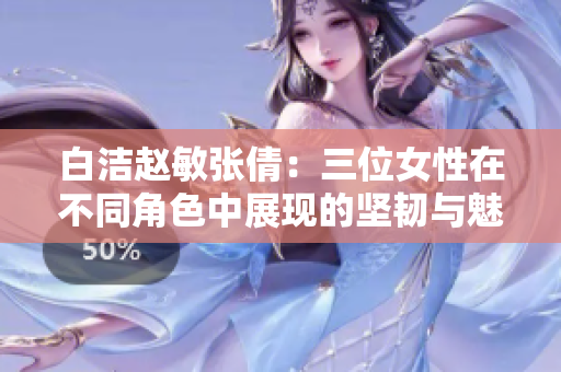 白洁赵敏张倩：三位女性在不同角色中展现的坚韧与魅力