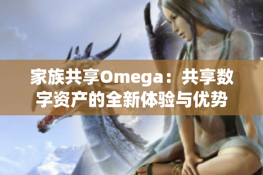 家族共享Omega：共享数字资产的全新体验与优势