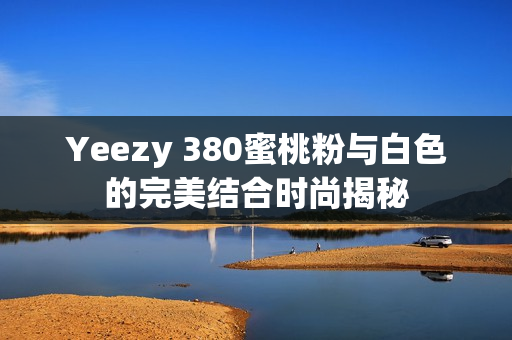 Yeezy 380蜜桃粉与白色的完美结合时尚揭秘