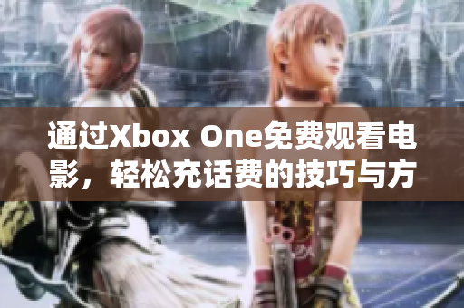 通过Xbox One免费观看电影，轻松充话费的技巧与方法