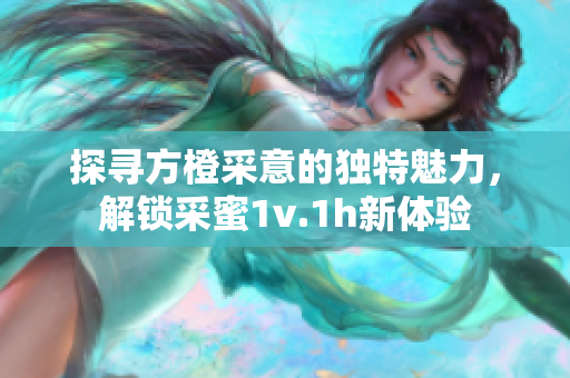 探寻方橙采意的独特魅力，解锁采蜜1v.1h新体验