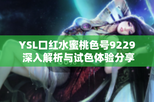 YSL口红水蜜桃色号9229 深入解析与试色体验分享