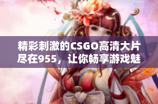 精彩刺激的CSGO高清大片尽在955，让你畅享游戏魅力