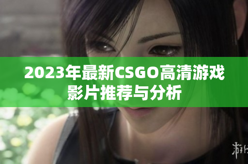 2023年最新CSGO高清游戏影片推荐与分析