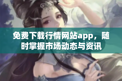 免费下载行情网站app，随时掌握市场动态与资讯