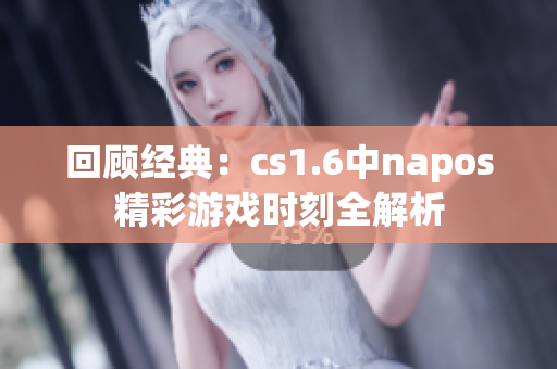 回顾经典：cs1.6中napos精彩游戏时刻全解析