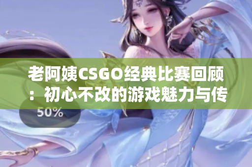 老阿姨CSGO经典比赛回顾：初心不改的游戏魅力与传奇时刻