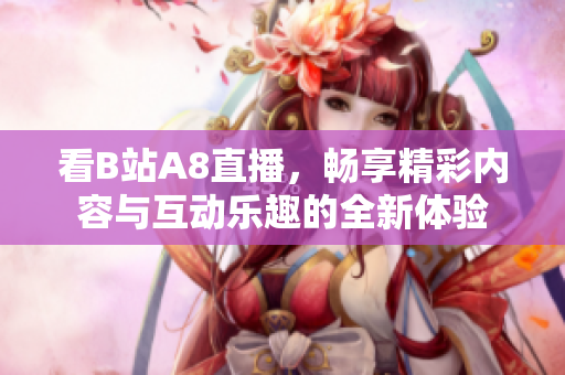 看B站A8直播，畅享精彩内容与互动乐趣的全新体验