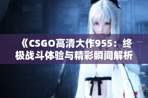 《CSGO高清大作955：终极战斗体验与精彩瞬间解析》