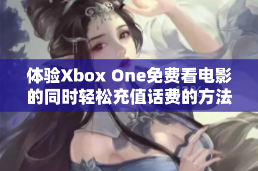 体验Xbox One免费看电影的同时轻松充值话费的方法揭秘