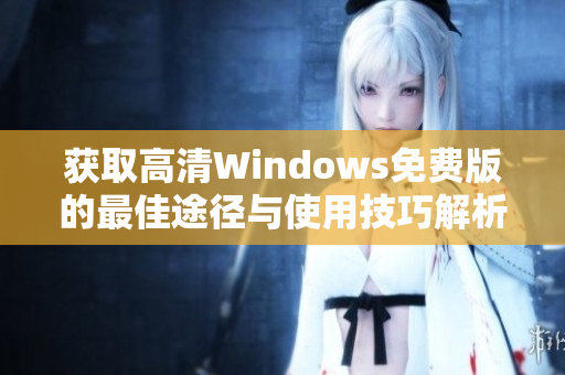 获取高清Windows免费版的最佳途径与使用技巧解析