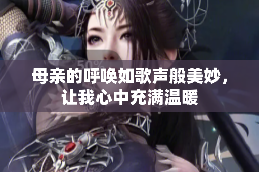 母亲的呼唤如歌声般美妙，让我心中充满温暖