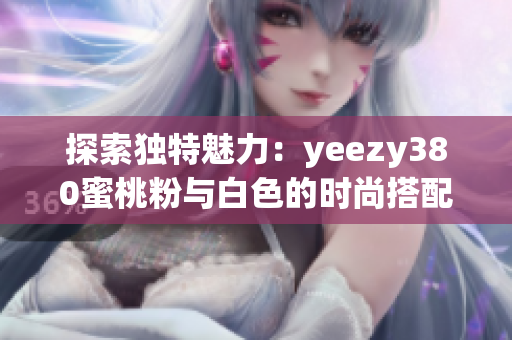 探索独特魅力：yeezy380蜜桃粉与白色的时尚搭配之道