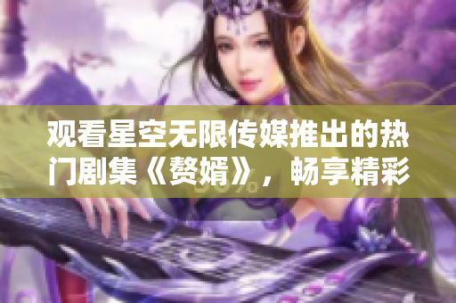 观看星空无限传媒推出的热门剧集《赘婿》，畅享精彩故事