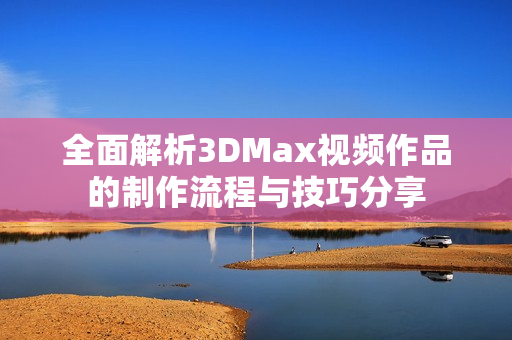 全面解析3DMax视频作品的制作流程与技巧分享