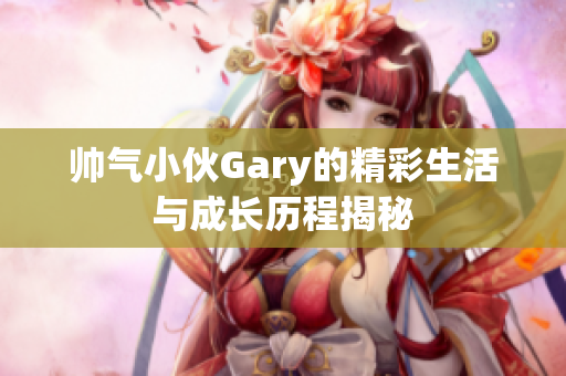 帅气小伙Gary的精彩生活与成长历程揭秘