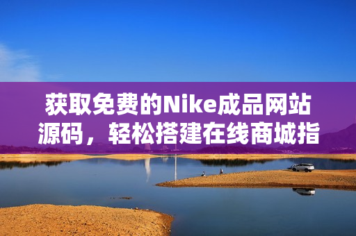 获取免费的Nike成品网站源码，轻松搭建在线商城指南