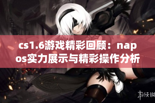 cs1.6游戏精彩回顾：napos实力展示与精彩操作分析