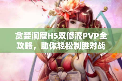 贪婪洞窟H5双修流PVP全攻略，助你轻松制胜对战