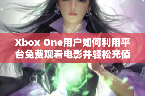 Xbox One用户如何利用平台免费观看电影并轻松充值话费