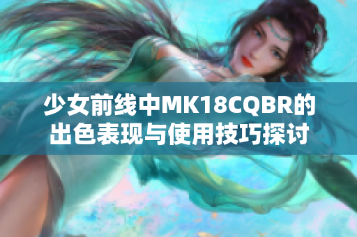 少女前线中MK18CQBR的出色表现与使用技巧探讨