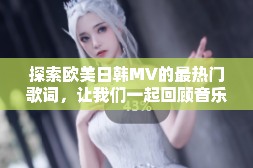 探索欧美日韩MV的最热门歌词，让我们一起回顾音乐巅峰时刻