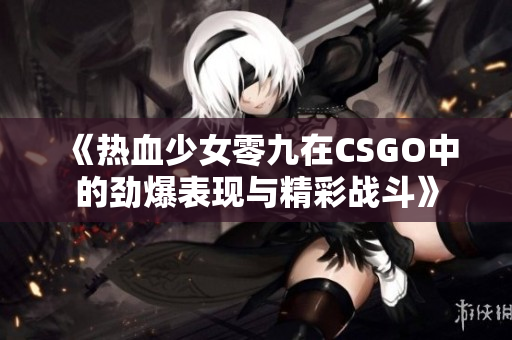 《热血少女零九在CSGO中的劲爆表现与精彩战斗》