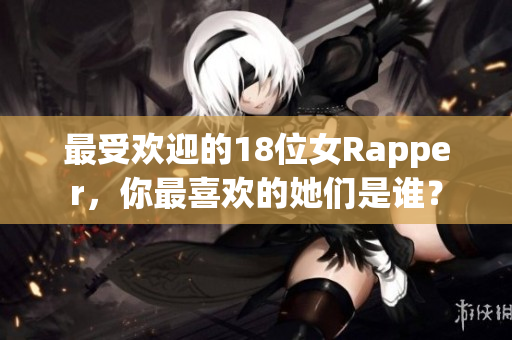 最受欢迎的18位女Rapper，你最喜欢的她们是谁？