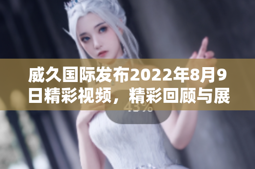 威久国际发布2022年8月9日精彩视频，精彩回顾与展望