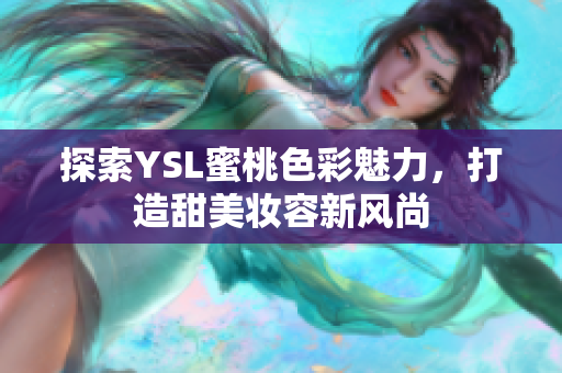 探索YSL蜜桃色彩魅力，打造甜美妆容新风尚