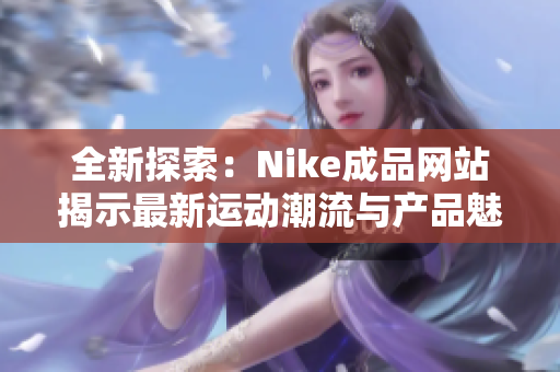 全新探索：Nike成品网站揭示最新运动潮流与产品魅力