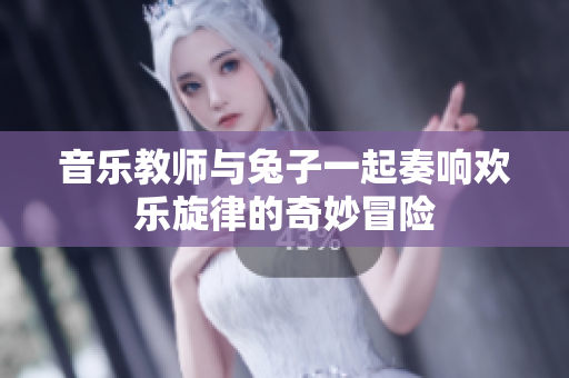 音乐教师与兔子一起奏响欢乐旋律的奇妙冒险