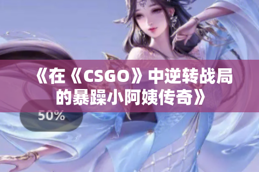 《在《CSGO》中逆转战局的暴躁小阿姨传奇》