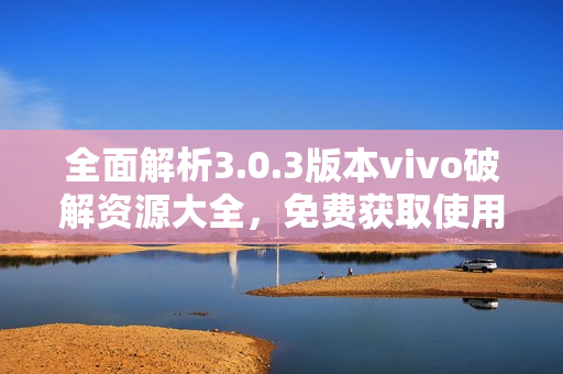 全面解析3.0.3版本vivo破解资源大全，免费获取使用指南