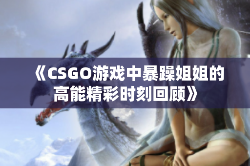 《CSGO游戏中暴躁姐姐的高能精彩时刻回顾》