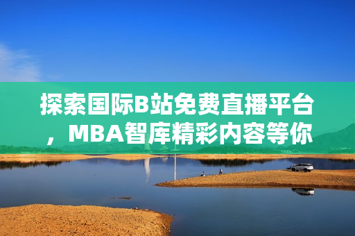 探索国际B站免费直播平台，MBA智库精彩内容等你来享