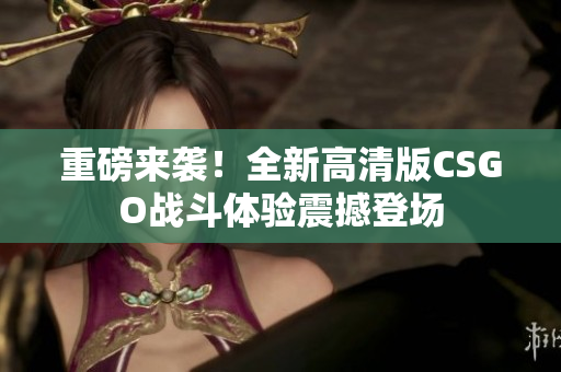 重磅来袭！全新高清版CSGO战斗体验震撼登场