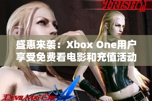 盛惠来袭：Xbox One用户享受免费看电影和充值活动