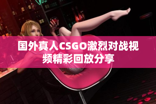 国外真人CSGO激烈对战视频精彩回放分享